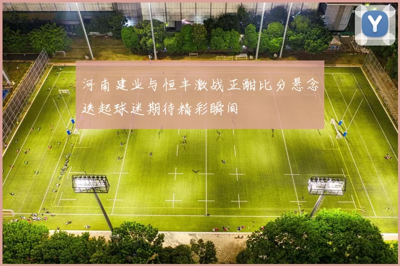 河南建业与恒丰激战正酣比分悬念迭起球迷期待精彩瞬间