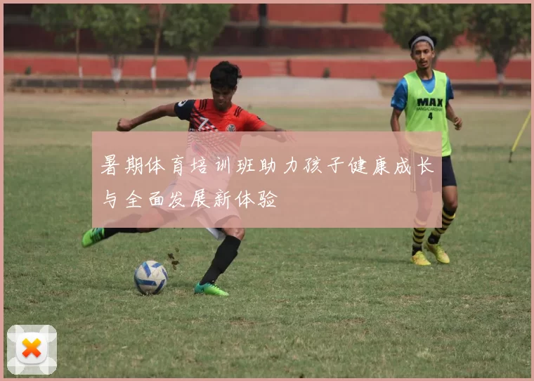 暑期体育培训班助力孩子健康成长与全面发展新体验