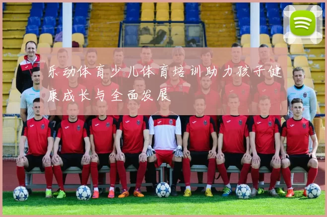 乐动体育少儿体育培训助力孩子健康成长与全面发展