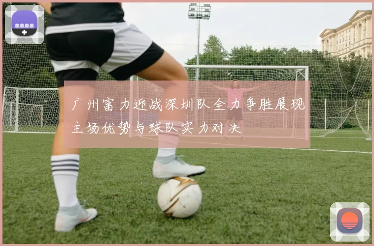 广州富力迎战深圳队全力争胜展现主场优势与球队实力对决