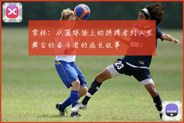 常林：从篮球场上的拼搏者到人生舞台的奋斗者的成长故事