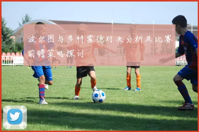 波尔图与多特蒙德对决分析及比赛前瞻策略探讨