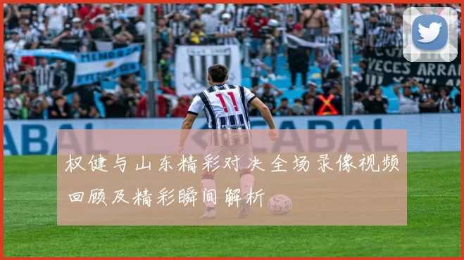 权健与山东精彩对决全场录像视频回顾及精彩瞬间解析
