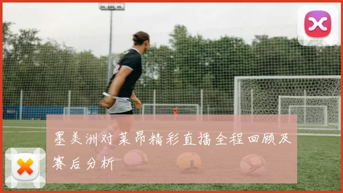 墨美洲对莱昂精彩直播全程回顾及赛后分析