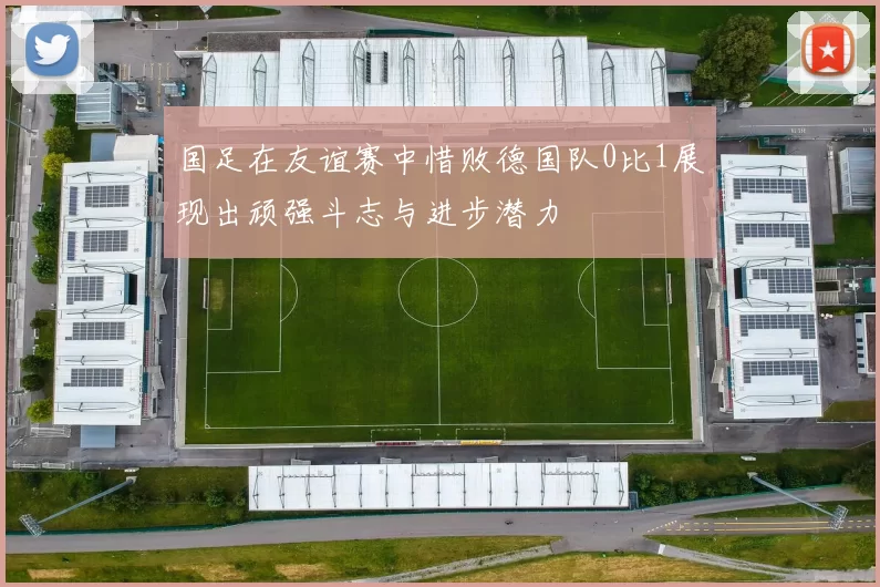 国足在友谊赛中惜败德国队0比1展现出顽强斗志与进步潜力