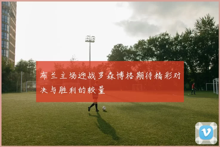 布兰主场迎战罗森博格期待精彩对决与胜利的较量