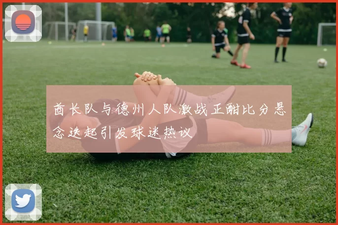酋长队与德州人队激战正酣比分悬念迭起引发球迷热议