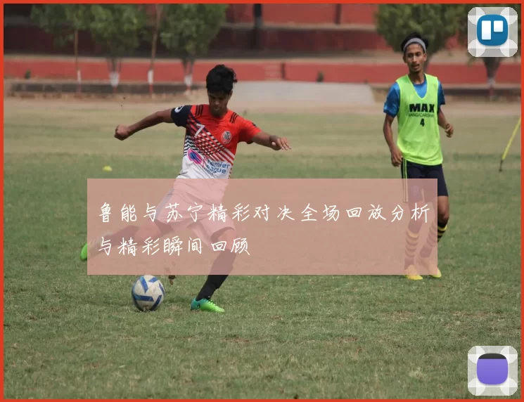 鲁能与苏宁精彩对决全场回放分析与精彩瞬间回顾