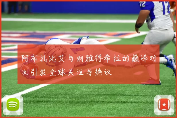 阿布扎比艾与利雅得希拉的巅峰对决引发全球关注与热议