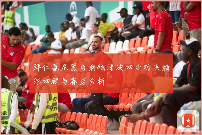 拜仁慕尼黑与利物浦次回合对决精彩回顾与赛后分析